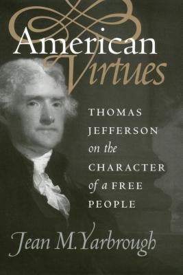 American Virtues: Thomas Jefferson on the Character of a Free People by Yarbrough, Jean M.