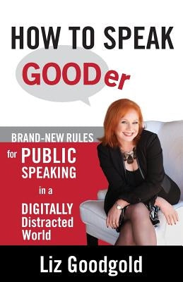 How to Speak Gooder: Brand-New Rules for Public Speaking in a Digitally Distracted World by Goodgold, Liz