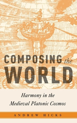Composing the World: Harmony in the Medieval Platonic Cosmos by Hicks, Andrew