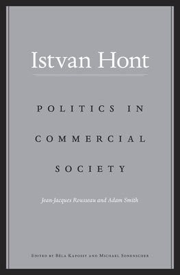 Politics in Commercial Society: Jean-Jacques Rousseau and Adam Smith by Hont, Istvan