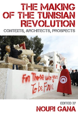 The Making of the Tunisian Revolution: Contexts, Architects, Prospects by Gana, Nouri