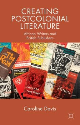 Creating Postcolonial Literature: African Writers and British Publishers by Davis, C.