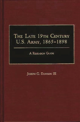 The Late 19th Century U.S. Army, 1865-1898: A Research Guide by Dawson, Joseph G., III