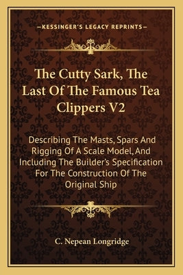 The Cutty Sark, The Last Of The Famous Tea Clippers V2: Describing The Masts, Spars And Rigging Of A Scale Model, And Including The Builder's Specific by Longridge, C. Nepean
