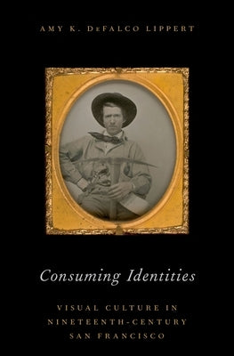 Consuming Identities: Visual Culture in Nineteenth-Century San Francisco by Lippert, Amy Defalco