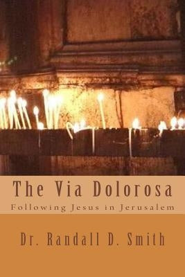 The Via Dolorosa: Following Jesus in Jerusalem by Smith, Randall D.