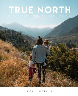 True North: A Devotional for the Real Life Mom by Norell, Lexi