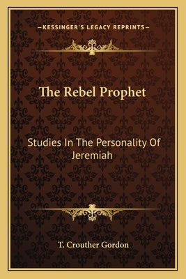 The Rebel Prophet: Studies in the Personality of Jeremiah by Gordon, T. Crouther