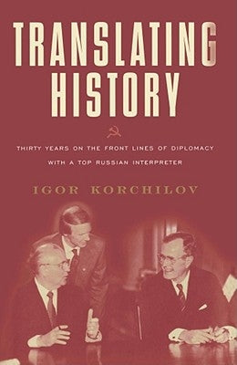 Translating History: Thirty Years on the Front Lines of Diplomacy with a Top Russian Interpreter by Korchilov, Igor