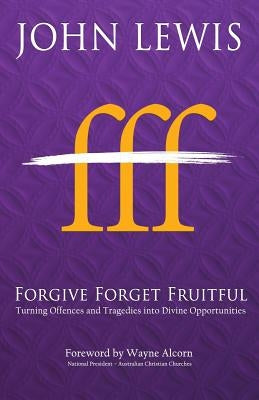 Forgive Forget Fruitful: Turning Offences and Tragedies into Divine Opportunities by Lewis, John