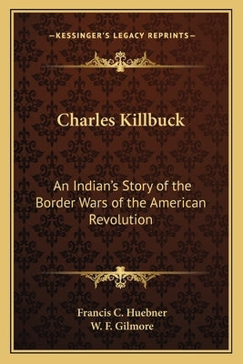 Charles Killbuck: An Indian's Story of the Border Wars of the American Revolution by Huebner, Francis C.