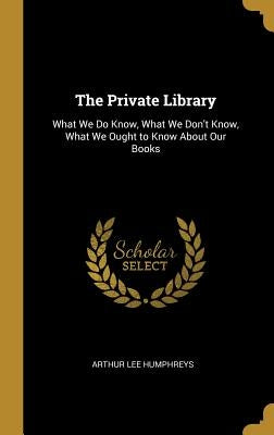 The Private Library: What We Do Know, What We Don't Know, What We Ought to Know About Our Books by Humphreys, Arthur Lee