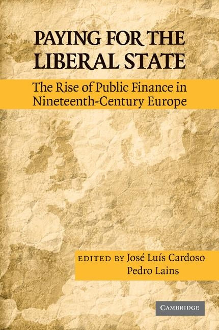 Paying for the Liberal State: The Rise of Public Finance in Nineteenth-Century Europe by Cardoso, José Luís