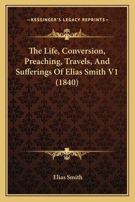 The Life, Conversion, Preaching, Travels, And Sufferings Of Elias Smith V1 (1840) by Smith, Elias