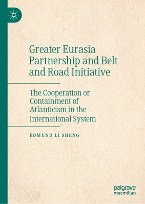 Greater Eurasia Partnership and Belt and Road Initiative: The Cooperation or Containment of Atlanticism in the International System by Sheng, Edmund Li