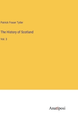 The History of Scotland: Vol. 3 by Tytler, Patrick Fraser