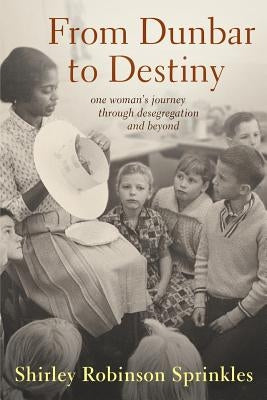 From Dunbar to Destiny: One Woman's Journey Through Desegregation and Beyond by Sprinkles, Shirley R.