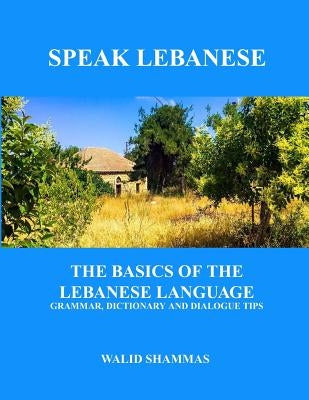 Speak Lebanese: The Basics of the Lebanese Language. Grammar, Dictionary and Dialogue Tips. by Shammas, Walid