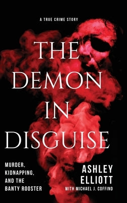 The Demon in Disguise: Murder, Kidnapping, and the Banty Rooster by Elliott, Ashley