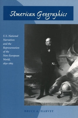 American Geographics: U.S. National Narratives and the Representation of the Non-European World, 1830-1865 by Harvey, Bruce A.