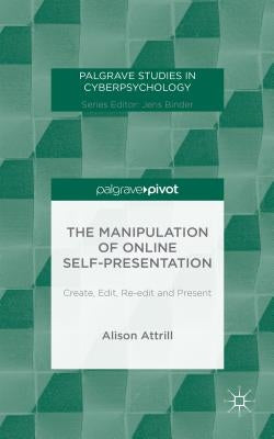 The Manipulation of Online Self-Presentation: Create, Edit, Re-Edit and Present by Attrill, A.