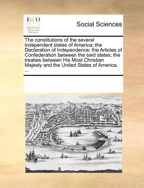 The Constitutions of the Several Independent States of America; The Declaration of Independence; The Articles of Confederation Between the Said States by Multiple Contributors