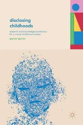 Disclosing Childhoods: Research and Knowledge Production for a Critical Childhood Studies by Spyrou, Spyros