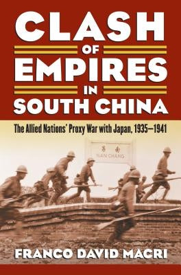Clash of Empires in South China: The Allied Nations' Proxy War with Japan, 1935-1941 by Macri, Franco David