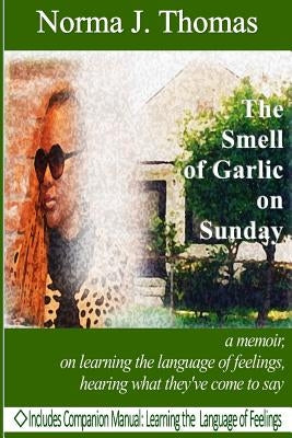 The Smell of Garlic on Sunday: a memoir, on learning the language of feelings, hearing what they've come to say by Thomas, Norma Jo