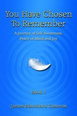 You Have Chosen to Remember: A Journey of Self-Awareness, Peace of Mind and Joy by Blanchard Cisneros, James