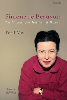 Simone de Beauvoir: The Making of an Intellectual Woman by Moi, Toril