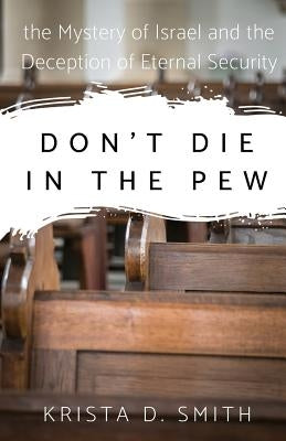 Don't Die in the Pew: the Mystery of Israel and the Deception of Eternal Security by Smith, Krista