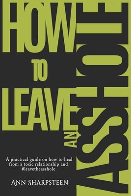 How to Leave an Asshole: A Practical Guide on How to Heal from a Toxic Relationship and #leavetheasshole by Sharpsteen, Ann