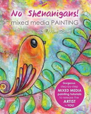 No Shenanigans! Mixed Media Painting: No-nonsense tutorials from start to finish to release the artist in you! by Bondi, Mimi