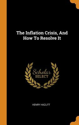 The Inflation Crisis, And How To Resolve It by Hazlitt, Henry