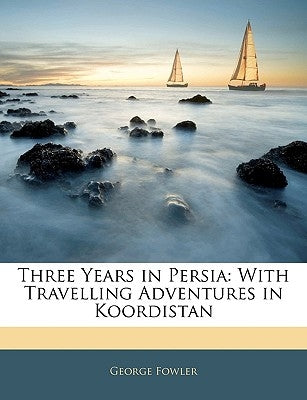 Three Years in Persia: With Travelling Adventures in Koordistan by Fowler, George