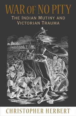 War of No Pity: The Indian Mutiny and Victorian Trauma by Herbert, Christopher