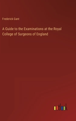 A Guide to the Examinations at the Royal College of Surgeons of England by Gant, Frederick