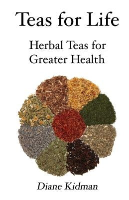 Teas for Life: 101 Herbal Teas for Greater Health by Kidman, Diane