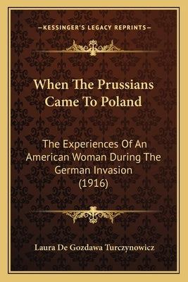 When The Prussians Came To Poland: The Experiences Of An American Woman During The German Invasion (1916) by Turczynowicz, Laura De Gozdawa