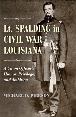 Lt. Spalding in Civil War Louisiana: A Union Officer's Humor, Privilege, and Ambition by Pierson, Michael D.