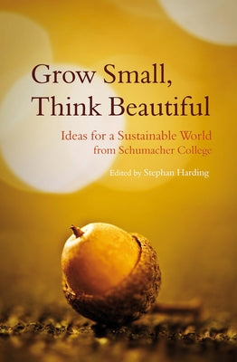 Grow Small, Think Beautiful: Ideas for a Sustainable World from Schumacher College by Harding, Stephan