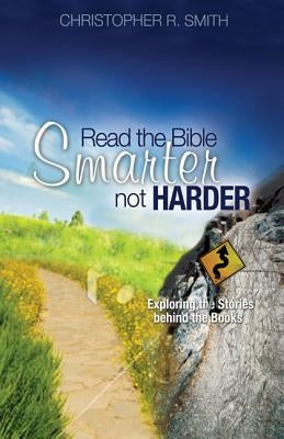 Read the Bible Smarter, Not Harder: Exploring the Stories Behind the Books by Smith, Christopher R.