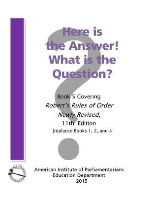 Here is the Answer! What is the Question?: Book 5, Covering Robert's Rules of Order Newly Revised by American Institute of Parliamentarians
