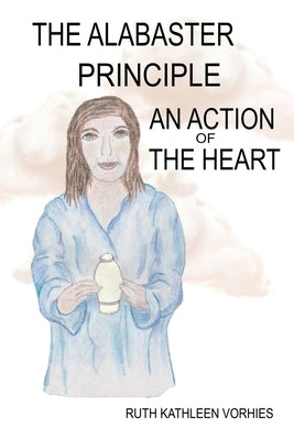 The ALABASTER PRINCIPLE: An Action of the Heart by Vorhies, Ruth Kathleen Kathleen