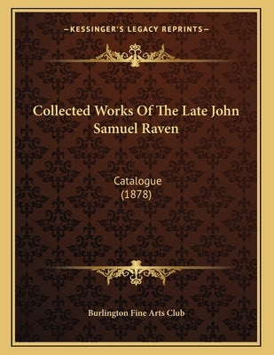 Collected Works Of The Late John Samuel Raven: Catalogue (1878) by Burlington Fine Arts Club