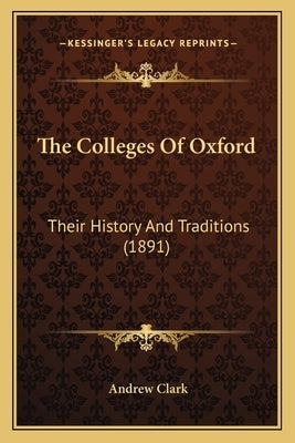 The Colleges Of Oxford: Their History And Traditions (1891) by Clark, Andrew