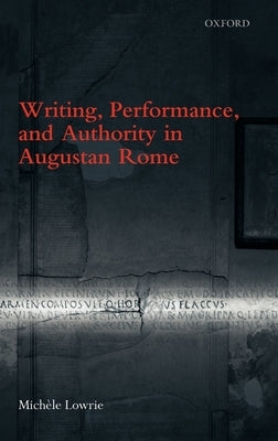 Writing, Performance, and Authority in Augustan Rome by Lowrie, Michele