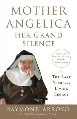 Mother Angelica: Her Grand Silence: The Last Years and Living Legacy by Arroyo, Raymond