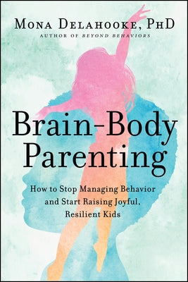 Brain-Body Parenting: How to Stop Managing Behavior and Start Raising Joyful, Resilient Kids by Delahooke, Mona